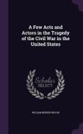 A Few Acts And Actors In The Tragedy Of The Civil War In The United States di William Bender Wilson edito da Palala Press