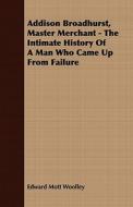 Addison Broadhurst, Master Merchant - The Intimate History Of A Man Who Came Up From Failure di Edward Mott Woolley edito da Read Books