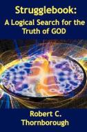Strugglebook: A Logical Search for the Truth of God di Robert Thornborough edito da Booksurge Publishing