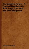 The Complete Farmer - A Practical Handbook on Soils, Crops, Live Stock and Farm Equipment di Primrose McConnell edito da Hunt Press