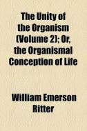 The Unity Of The Organism; Or, The Organismal Conception Of Life di William Emerson Ritter edito da General Books Llc