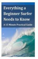 Everything a Beginner Surfer Needs to Know: A 15 Minute Practical Guide di Steve Lau edito da Createspace