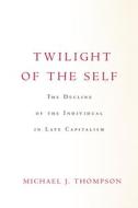 Twilight of the Self: The Decline of the Individual in Late Capitalism di Michael Thompson edito da STANFORD UNIV PR