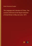 The Language and Literature of China. Two Lectures Delivered at the Royal Institution of Great Britain in May and June, 1875 di Robert Kennaway Douglas edito da Outlook Verlag