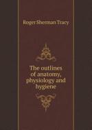 The Outlines Of Anatomy, Physiology And Hygiene di Roger Sherman Tracy edito da Book On Demand Ltd.