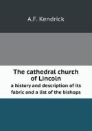 The Cathedral Church Of Lincoln A History And Description Of Its Fabric And A List Of The Bishops di A F Kendrick edito da Book On Demand Ltd.