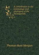 A Contribution To The Embryology And Phylogeny Of The Pycnogonids di Thomas Hunt Morgan edito da Book On Demand Ltd.