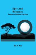 Epic and Romance di W. P. Ker edito da Alpha Editions