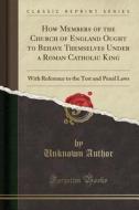 How Members Of The Church Of England Ought To Behave Themselves Under A Roman Catholic King di Unknown Author edito da Forgotten Books
