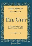 The Gift: A Christmas and New Year's Present for 1842 (Classic Reprint) di Edgar Allan Poe edito da Forgotten Books