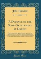 A Defence of the Scots Settlement at Darien: With an Answer to the Spanish Memorial Against It; And Arguments to Prove That It Is the Interest of Engl di John Hamilton edito da Forgotten Books