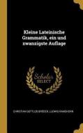 Kleine Lateinische Grammatik, Ein Und Zwanzigste Auflage di Christian Gottlob Broder, Ludwig Ramshorn edito da WENTWORTH PR