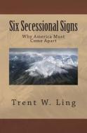 Six Secessional Signs: Why America Must Come Apart di MR Trent W. Ling edito da Edu100