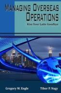 Managing Overseas Operations: Kiss Your Latte Goodbye di Amb Gregory W. Engle, Amb Tibor P. Nagy Jr edito da Vargas Publishing