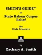 SMITH'S GUIDE to State Habeas Corpus Relief for State Prisoners di Zachary A. Smith edito da LIGHTNING SOURCE INC
