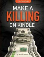 Make a Killing on Kindle 2018 Edition: The Guerilla Marketer's Guide to Selling eBooks on Amazon di Michael Alvear edito da TANTOR MEDIA INC