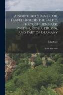 A Northern Summer; Or, Travels Round the Baltic, Through Denmark, Sweden, Russia, Prussia, and Part of Germany: In the Year 1804 di John Carr edito da LEGARE STREET PR