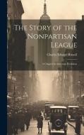 The Story of the Nonpartisan League: A Chapter in American Evolution di Charles Edward Russell edito da LEGARE STREET PR
