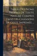Tables Des Noms Propres De Toute Nature Compris Dans Les Chansons De Geste Imprimée ... di Ernest Langlois edito da LEGARE STREET PR