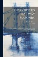 The Guide to Railway Masonry: Containing a Complete Treatise On the Oblique Arch, in Four Parts, With an Appendix di Peter Nicholson, R. Cowen edito da LEGARE STREET PR