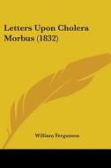 Letters Upon Cholera Morbus (1832) di William Fergusson edito da Kessinger Publishing Co
