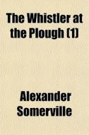 The Whistler At The Plough (1) di Alexander Somerville edito da General Books Llc