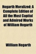 Hogarth Moralized; A Complete Edition Of di William Hogarth edito da General Books