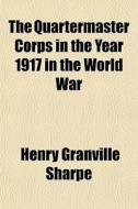 The Quartermaster Corps In The Year 1917 di Henry Granville Sharpe edito da General Books