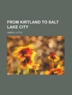 From Kirtland To Salt Lake City di James A. 1822-1908 Little edito da General Books Llc