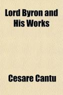 Lord Byron And His Works di Cesare Cant, Cesare Cantu edito da General Books
