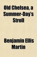 Old Chelsea, A Summer-day's Stroll di Benjamin Ellis Martin edito da General Books Llc