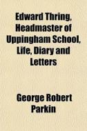 Edward Thring, Headmaster Of Uppingham School, Life, Diary And Letters di George Robert Parkin edito da General Books Llc