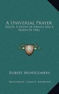 A Universal Prayer: Death, a Vision of Heaven and a Vision of Hell di Robert Montgomery edito da Kessinger Publishing