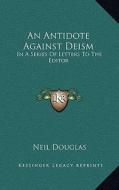 An Antidote Against Deism: In a Series of Letters to the Editor di Neil Douglas edito da Kessinger Publishing
