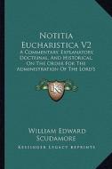 Notitia Eucharistica V2: A Commentary, Explanatory, Doctrinal, and Historical, on the Order for the Administration of the Lord's Supper or Holy di William Edward Scudamore edito da Kessinger Publishing