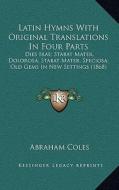 Latin Hymns with Original Translations in Four Parts: Dies Irae; Stabat Mater, Dolorosa; Stabat Mater, Speciosa; Old Gems in New Settings (1868) di Abraham Coles edito da Kessinger Publishing