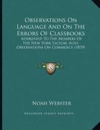 Observations on Language and on the Errors of Classbooks: Addressed to the Members of the New York Lyceum, Also, Observations on Commerce (1839) di Noah Webster edito da Kessinger Publishing
