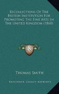 Recollections of the British Institution for Promoting the Fine Arts in the United Kingdom (1860) di Thomas Smith edito da Kessinger Publishing