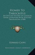 Homer to Theocritus: An Outline History of Classical Greek Literature with Selected Translations (1900) di Edward Capps edito da Kessinger Publishing