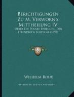 Berichtigungen Zu M. Verworn's Mittheilung IV: Ueber Die Polare Erregung Der Lebendigen Substanz (1897) di Wilhelm Roux edito da Kessinger Publishing