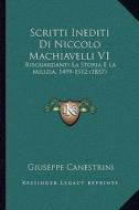 Scritti Inediti Di Niccolo Machiavelli V1: Risguardanti La Storia E La Milizia, 1499-1512 (1857) di Giuseppe Canestrini edito da Kessinger Publishing