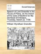 Speech Of Lord Grenville In The House Of Peers, On The Motion Of The Duke Of Bedford For The Dismissal Of Ministers, Thursday, March 22, 1798 di William Wyndham Grenville edito da Gale Ecco, Print Editions
