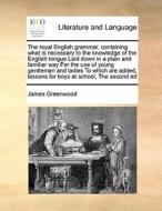 The Royal English Grammar, Containing What Is Necessary To The Knowledge Of The English Tongue Laid Down In A Plain And Familiar Way For The Use Of Yo di James Greenwood edito da Gale Ecco, Print Editions