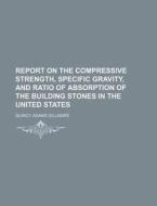 Report on the Compressive Strength, Specific Gravity, and Ratio of Absorption of the Building Stones in the United States di Quincy Adams Gillmore edito da Rarebooksclub.com