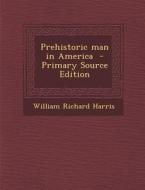 Prehistoric Man in America - Primary Source Edition di William Richard Harris edito da Nabu Press