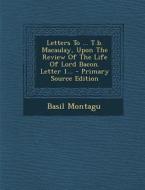 Letters to ... T.B. Macaulay, Upon the Review of the Life of Lord Bacon. Letter 1... - Primary Source Edition di Basil Montagu edito da Nabu Press