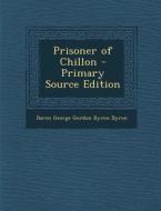 Prisoner of Chillon - Primary Source Edition di Baron George Gordon Byron Byron edito da Nabu Press