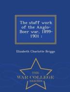 The Staff Work Of The Anglo-boer War, 1899-1901; - War College Series di Elizabeth Charlotte Briggs edito da War College Series