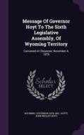 Message Of Governor Hoyt To The Sixth Legislative Assembly, Of Wyoming Territory edito da Palala Press