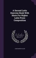 A Second Latin Exercise Book With Hints For Higher Latin Prose Composition di John Barrow Allen edito da Palala Press